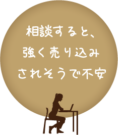 相談すると、強く売り込みされそうで不安