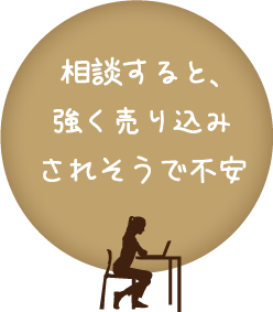 相談すると、強く売り込みされそうで不安